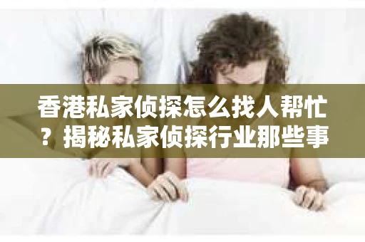 香港私家侦探怎么找人帮忙？揭秘私家侦探行业那些事儿