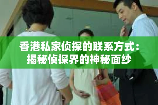 香港私家侦探的联系方式：揭秘侦探界的神秘面纱