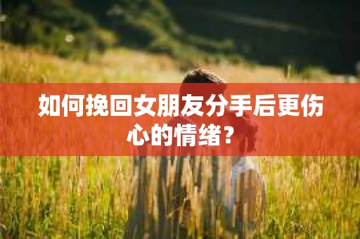 如何挽回女朋友分手后更伤心的情绪？