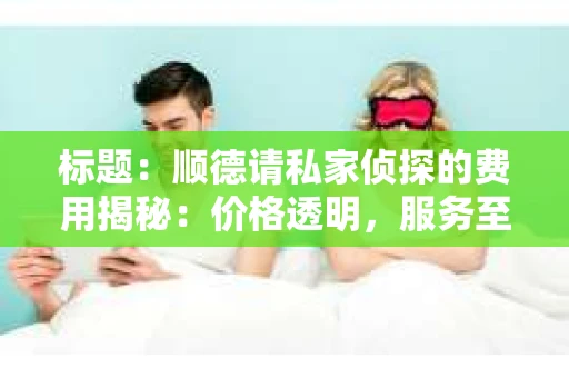 标题：顺德请私家侦探的费用揭秘：价格透明，服务至上