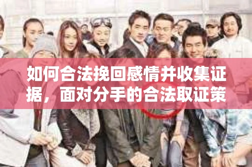 如何合法挽回感情并收集证据,面对分手的合法取证策略 如何合法挽回感情并收集证据,面对分手的合法取证策略