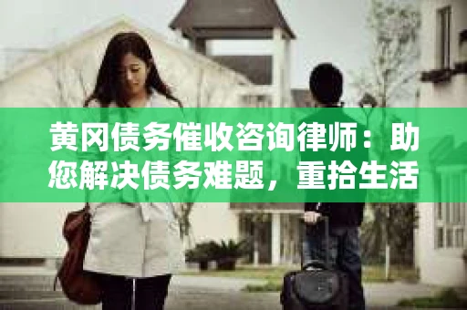 黄冈债务催收咨询律师：助您解决债务难题，重拾生活信心