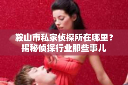 鞍山市私家侦探所在哪里？揭秘侦探行业那些事儿