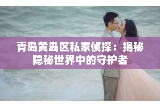 青岛黄岛区私家侦探：揭秘隐秘世界中的守护者