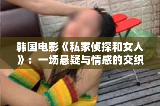 韩国电影《私家侦探和女人》：一场悬疑与情感的交织之旅