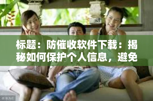 标题：防催收软件下载：揭秘如何保护个人信息，避免骚扰电话