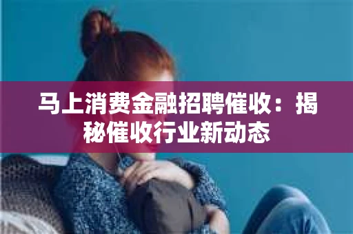 马上消费金融招聘催收：揭秘催收行业新动态