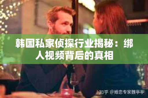 韩国私家侦探行业揭秘：绑人视频背后的真相