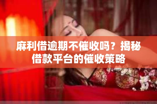 麻利借逾期不催收吗？揭秘借款平台的催收策略