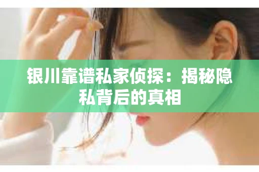 银川靠谱私家侦探：揭秘隐私背后的真相