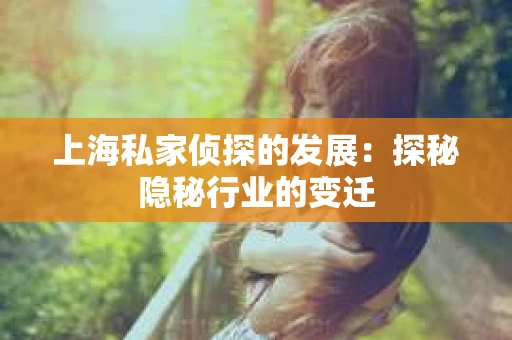 上海私家侦探的发展：探秘隐秘行业的变迁