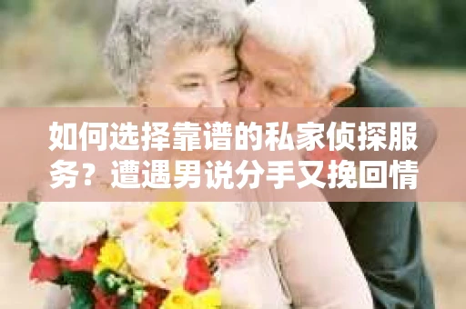 如何选择靠谱的私家侦探服务？遭遇男说分手又挽回情况怎么办？