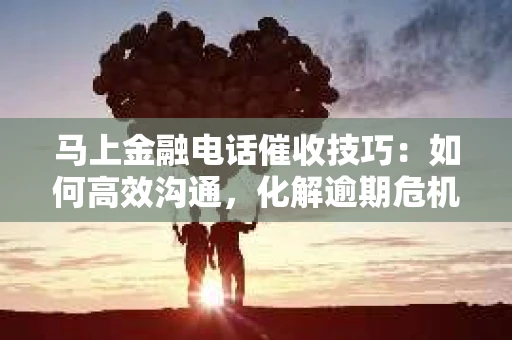 马上金融电话催收技巧：如何高效沟通，化解逾期危机