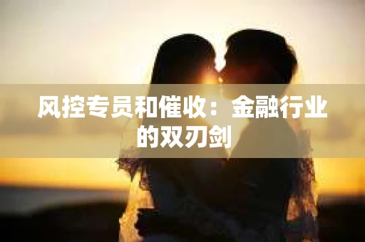 风控专员和催收：金融行业的双刃剑