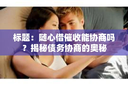 标题：随心借催收能协商吗？揭秘债务协商的奥秘