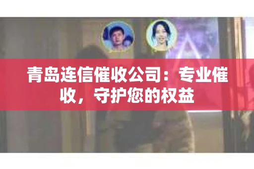青岛连信催收公司：专业催收，守护您的权益