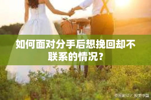 如何面对分手后想挽回却不联系的情况？