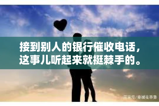 接到别人的银行催收电话，这事儿听起来就挺棘手的。我最近就遇到了这样的事情，所以想和大家聊聊这个话题。首先，你得明白，银行催收电话并不是什么新鲜事儿，但面对这样的电话，我们该如何应对呢？下面，我就从自己的经历出发，和大家分享一下我的看法。