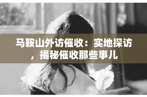 马鞍山外访催收：实地探访，揭秘催收那些事儿