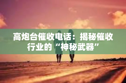 高炮台催收电话：揭秘催收行业的“神秘武器”