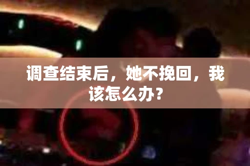 调查结束后，她不挽回，我该怎么办？