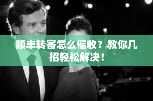 顺丰转寄怎么催收？教你几招轻松解决！