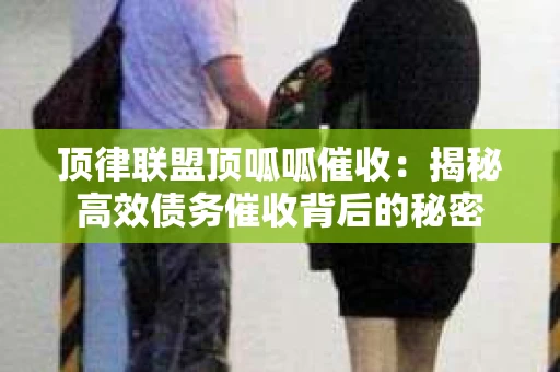 顶律联盟顶呱呱催收:揭秘高效债务催收背后的秘密 顶律联盟顶呱呱催收:揭秘高效债务催收背后的秘密