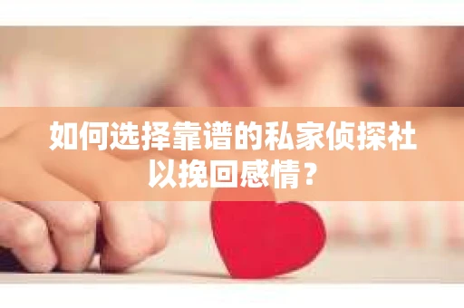 如何选择靠谱的私家侦探社以挽回感情？