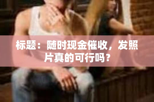 标题：随时现金催收，发照片真的可行吗？
