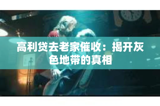 高利贷去老家催收：揭开灰色地带的真相