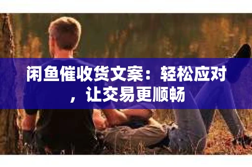 闲鱼催收货文案：轻松应对，让交易更顺畅