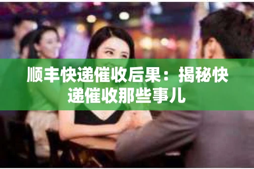 顺丰快递催收后果：揭秘快递催收那些事儿