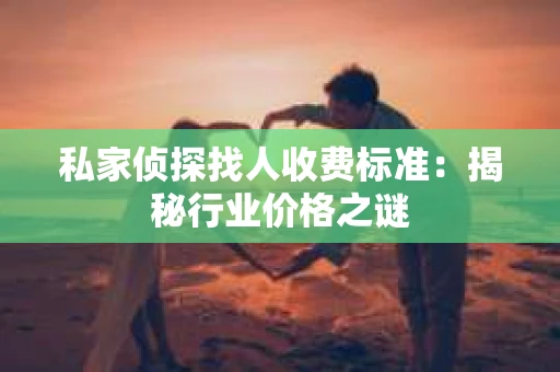 私家侦探找人收费标准：揭秘行业价格之谜
