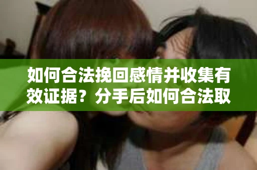 如何合法挽回感情并收集有效证据？分手后如何合法取证