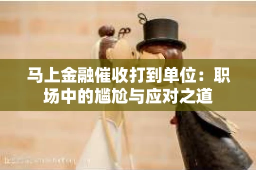 马上金融催收打到单位：职场中的尴尬与应对之道