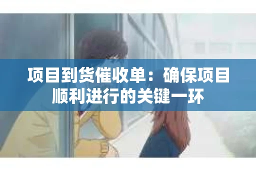 项目到货催收单：确保项目顺利进行的关键一环