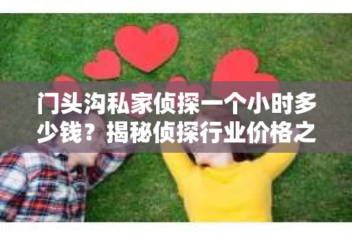 门头沟私家侦探一个小时多少钱？揭秘侦探行业价格之谜