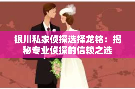 银川私家侦探选择龙铭：揭秘专业侦探的信赖之选