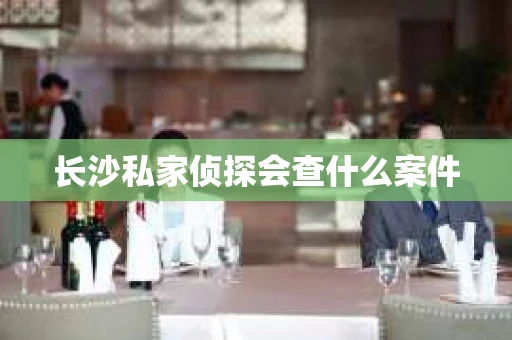 长沙私家侦探会查什么案件