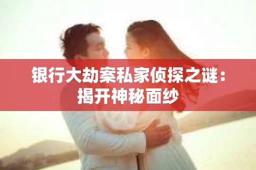 银行大劫案私家侦探之谜：揭开神秘面纱
