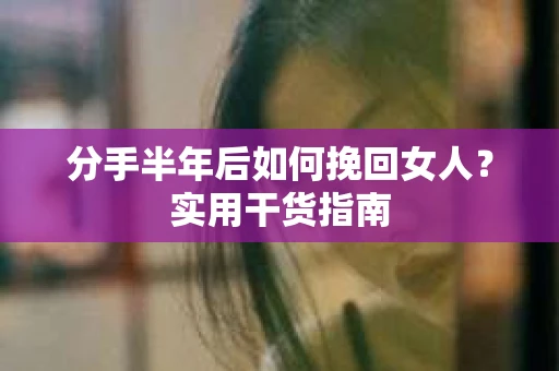分手半年后如何挽回女人？实用干货指南