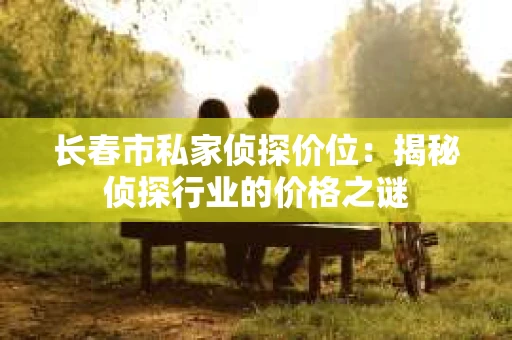 长春市私家侦探价位：揭秘侦探行业的价格之谜