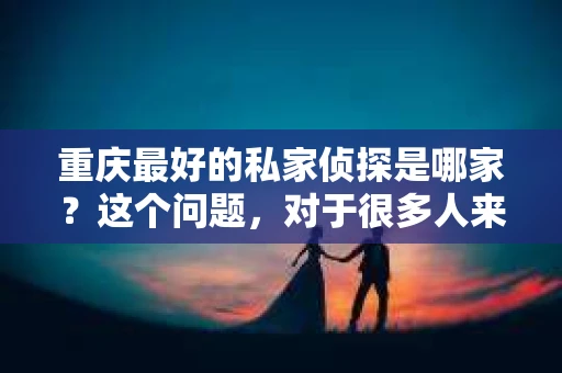 重庆最好的私家侦探是哪家？这个问题，对于很多人来说，可能是一个出于无奈的选择。在这个快节奏的社会，有些人可能因为婚姻、家庭、工作等原因，需要寻求私家侦探的帮助。那么，在重庆，哪家私家侦探是众人眼中的佼佼者呢？今天，我就来和大家聊聊这个话题。