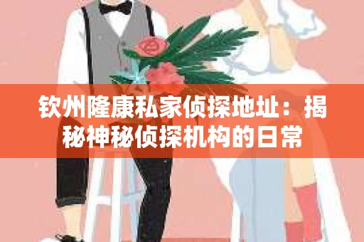 钦州隆康私家侦探地址：揭秘神秘侦探机构的日常