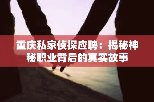 重庆私家侦探应聘：揭秘神秘职业背后的真实故事