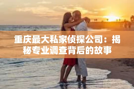 重庆最大私家侦探公司：揭秘专业调查背后的故事