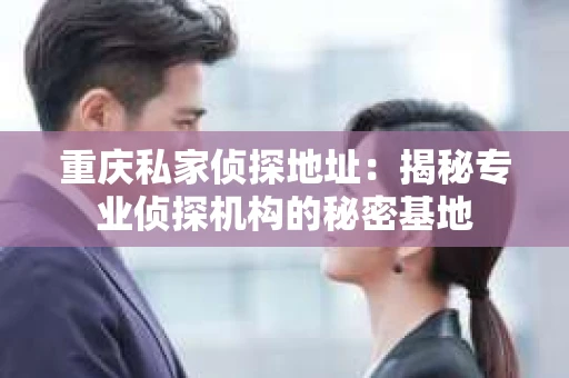 重庆私家侦探地址：揭秘专业侦探机构的秘密基地