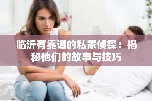 临沂有靠谱的私家侦探：揭秘他们的故事与技巧