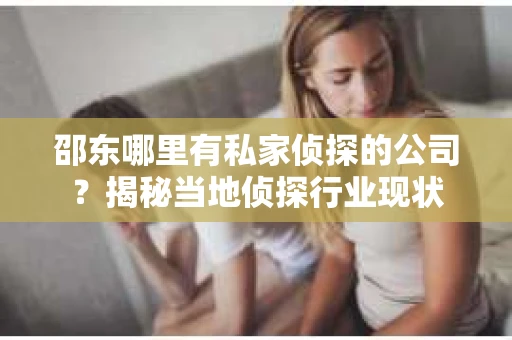 邵东哪里有私家侦探的公司？揭秘当地侦探行业现状