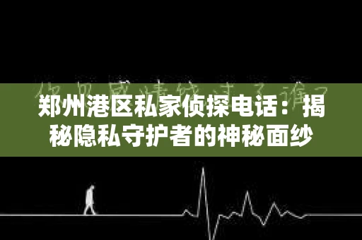 郑州港区私家侦探电话：揭秘隐私守护者的神秘面纱